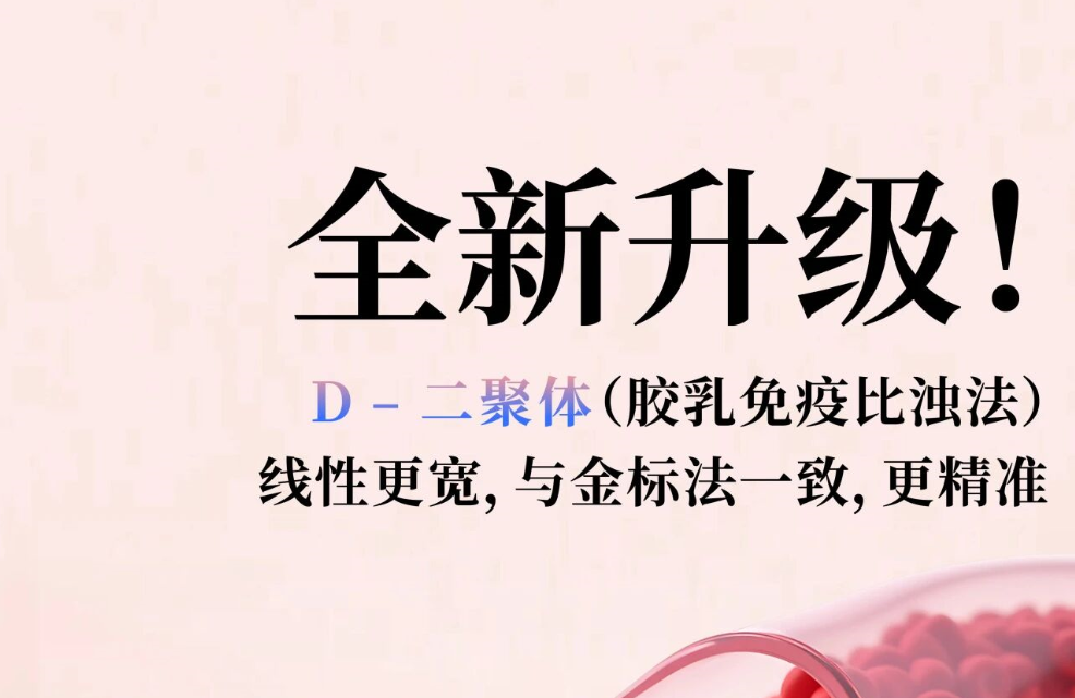 全新升级！D - 二聚体（胶乳免疫比浊法），线性更宽，与金标法一致，更精准